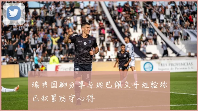 瑞典国脚分享与姆巴佩交手经验称已积累防守心得
